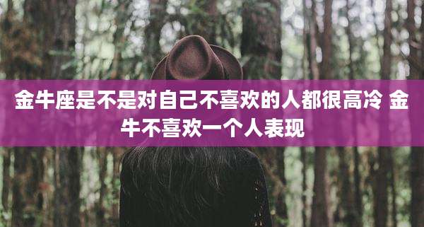 金牛座是不是对自己不喜欢的人都很高冷 金牛不喜欢一个人表现