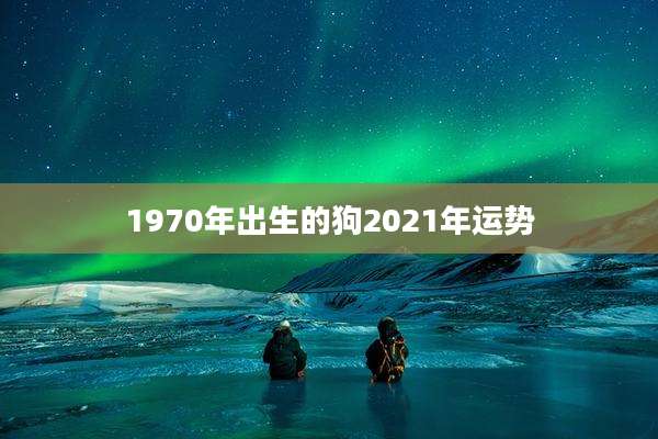 1970年出生的狗2021年运势