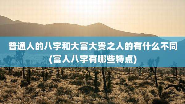 普通人的八字和大富大贵之人的有什么不同(富人八字有哪些特点)