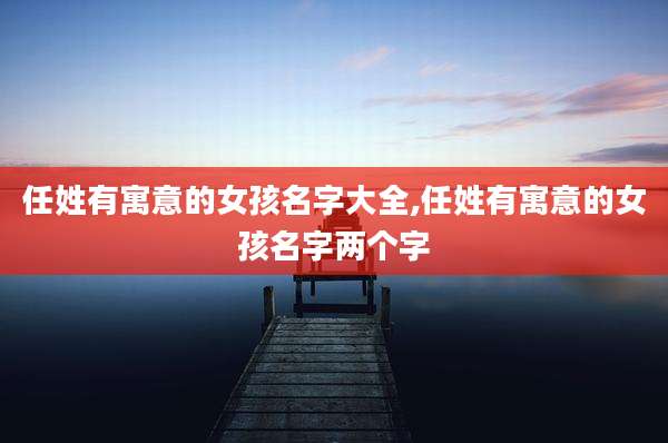 任姓有寓意的女孩名字大全,任姓有寓意的女孩名字两个字