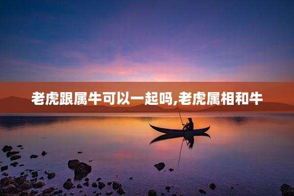 老虎跟属牛可以一起吗,老虎属相和牛