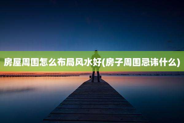 房屋周围怎么布局风水好(房子周围忌讳什么)