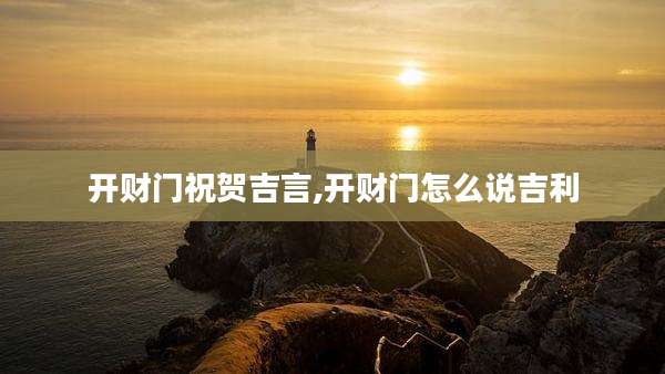 开财门祝贺吉言,开财门怎么说吉利