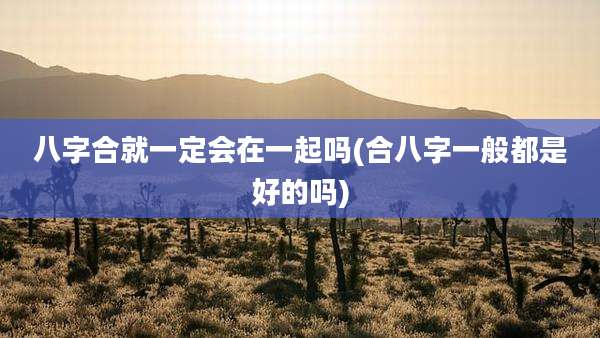 八字合就一定会在一起吗(合八字一般都是好的吗)