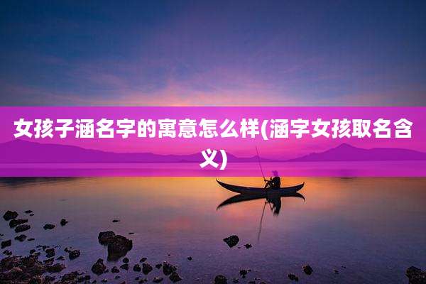 女孩子涵名字的寓意怎么样(涵字女孩取名含义)