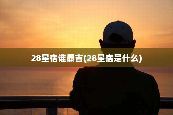 28星宿谁最吉(28星宿是什么)