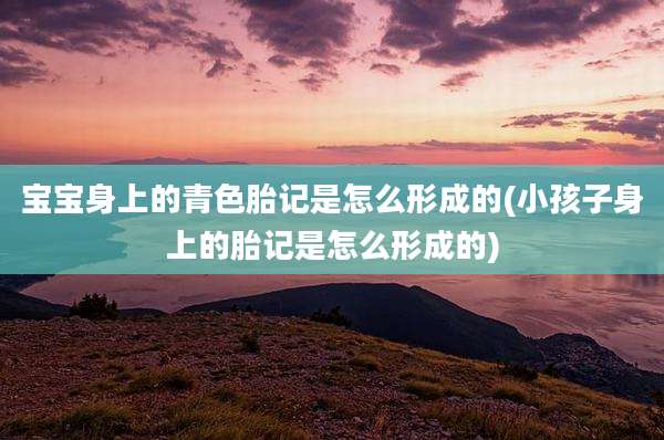 宝宝身上的青色胎记是怎么形成的(小孩子身上的胎记是怎么形成的)