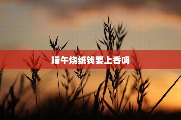 端午烧纸钱要上香吗