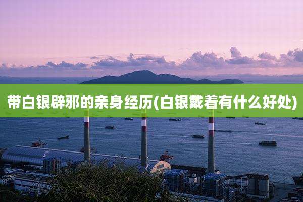 带白银辟邪的亲身经历(白银戴着有什么好处)