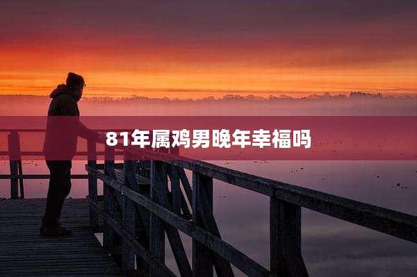 81年属鸡男晚年幸福吗