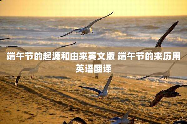 端午节的起源和由来英文版 端午节的来历用英语翻译