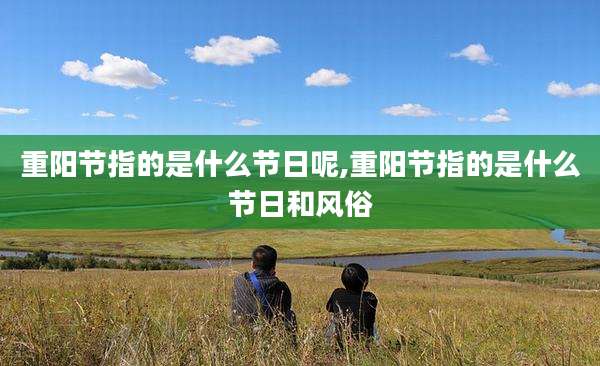 重阳节指的是什么节日呢,重阳节指的是什么节日和风俗