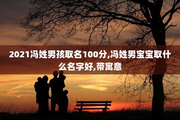 2021冯姓男孩取名100分,冯姓男宝宝取什么名字好,带寓意