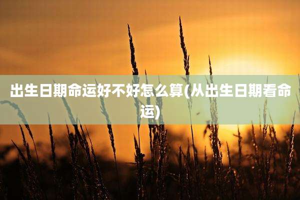出生日期命运好不好怎么算(从出生日期看命运)