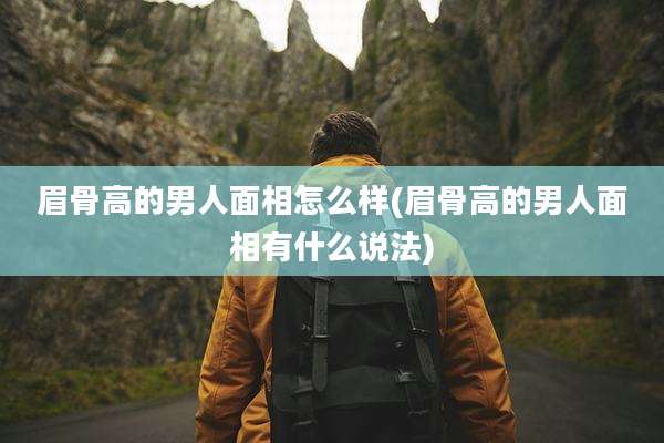眉骨高的男人面相怎么样(眉骨高的男人面相有什么说法)