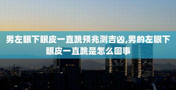 男左眼下眼皮一直跳预兆测吉凶,男的左眼下眼皮一直跳是怎么回事