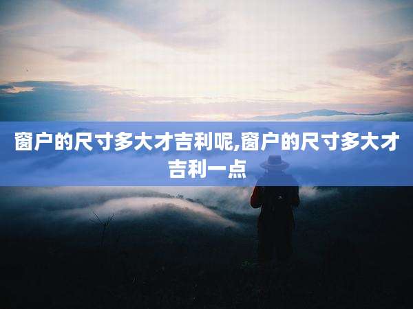 窗户的尺寸多大才吉利呢,窗户的尺寸多大才吉利一点