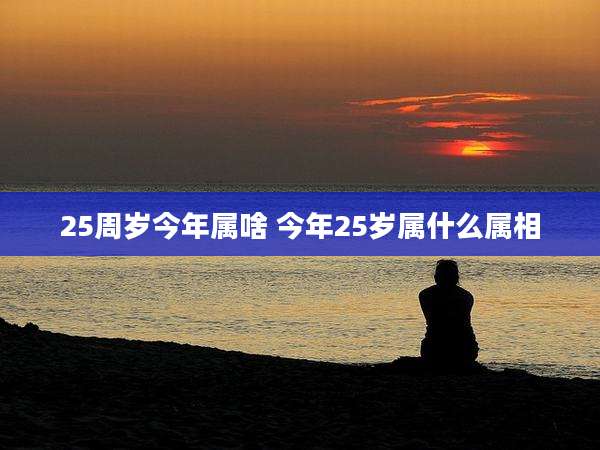 25周岁今年属啥 今年25岁属什么属相