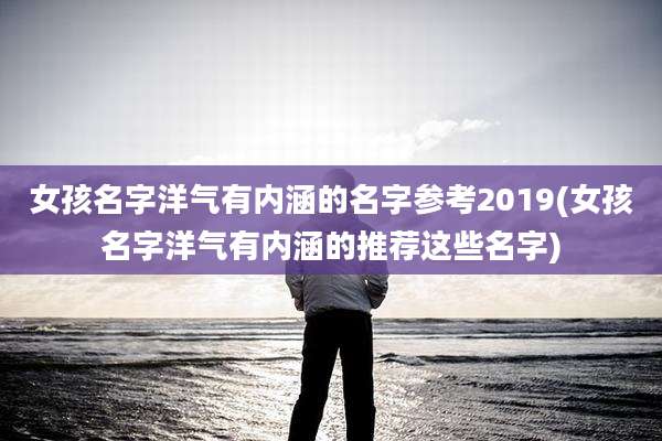 女孩名字洋气有内涵的名字参考2019(女孩名字洋气有内涵的推荐这些名字)