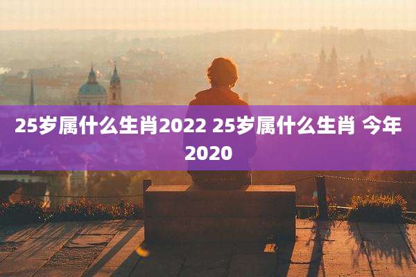 25岁属什么生肖2022 25岁属什么生肖 今年2020