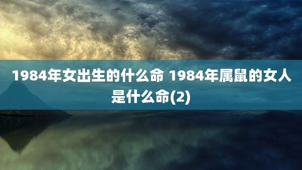 1984年女出生的什么命 1984年属鼠的女人是什么命(2)