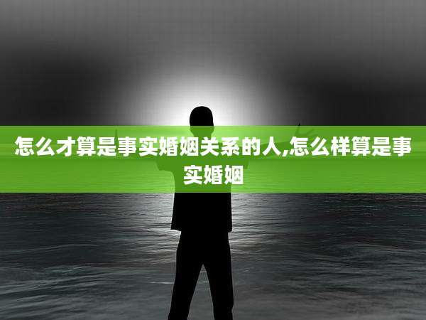 怎么才算是事实婚姻关系的人,怎么样算是事实婚姻