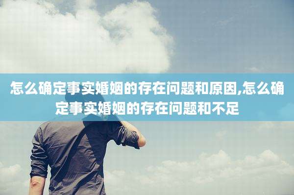 怎么确定事实婚姻的存在问题和原因,怎么确定事实婚姻的存在问题和不足