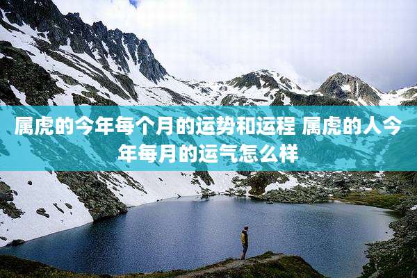 属虎的今年每个月的运势和运程 属虎的人今年每月的运气怎么样