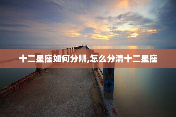十二星座如何分辨,怎么分清十二星座