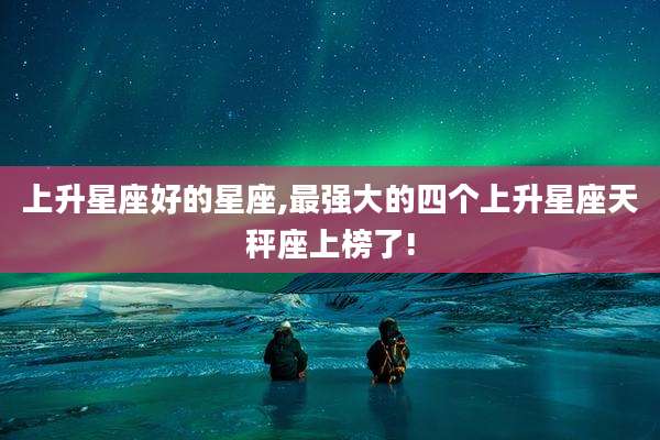 上升星座好的星座,最强大的四个上升星座天秤座上榜了!