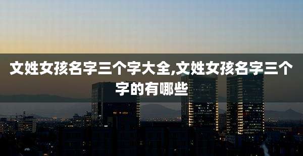 文姓女孩名字三个字大全,文姓女孩名字三个字的有哪些