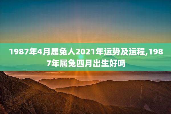 1987年4月属兔人2021年运势及运程,1987年属兔四月出生好吗