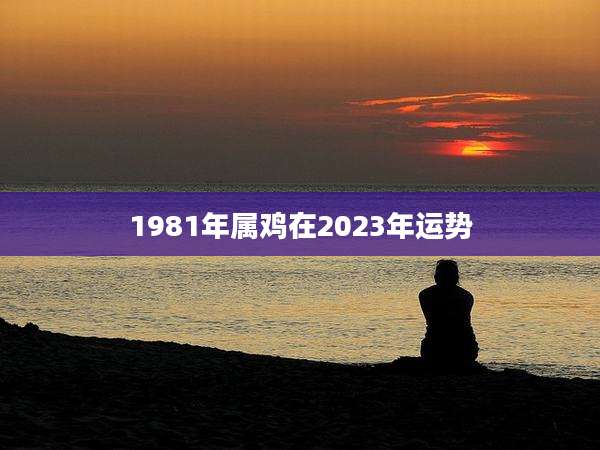 1981年属鸡在2023年运势