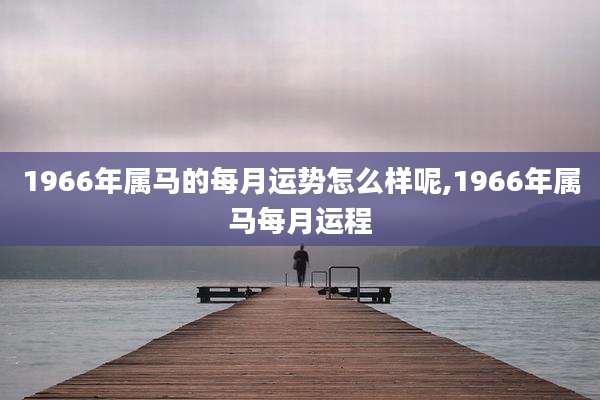 1966年属马的每月运势怎么样呢,1966年属马每月运程