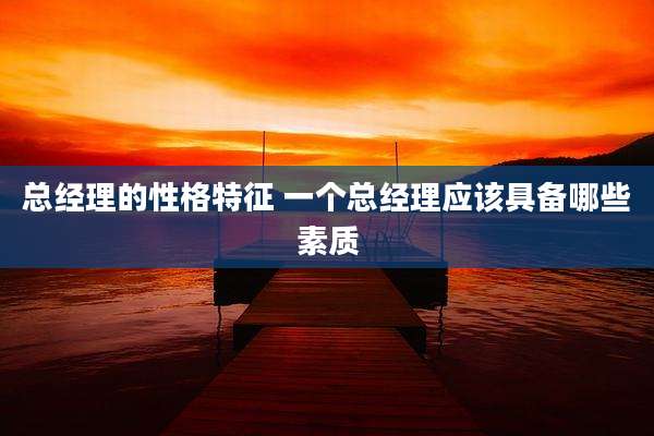 总经理的性格特征 一个总经理应该具备哪些素质