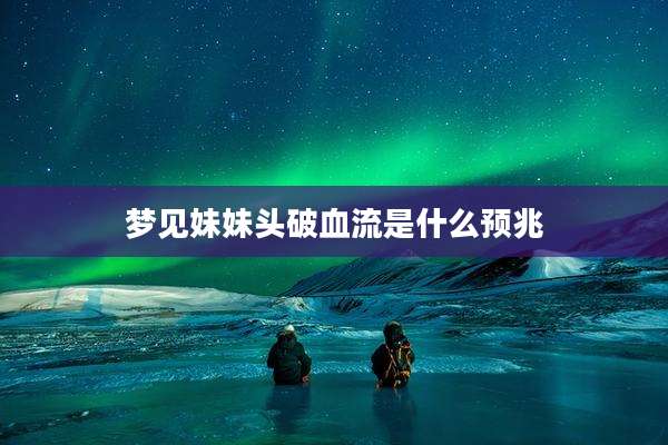 梦见妹妹头破血流是什么预兆