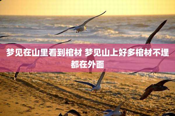 梦见在山里看到棺材 梦见山上好多棺材不埋都在外面