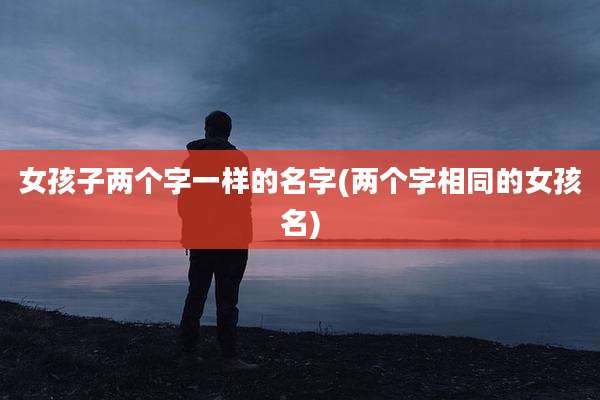 女孩子两个字一样的名字(两个字相同的女孩名)