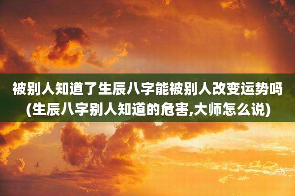 被别人知道了生辰八字能被别人改变运势吗(生辰八字别人知道的危害,大师怎么说)