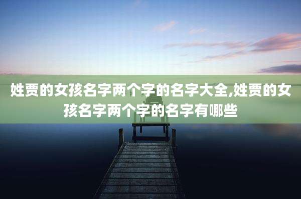 姓贾的女孩名字两个字的名字大全,姓贾的女孩名字两个字的名字有哪些