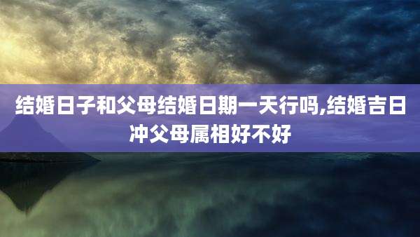 结婚日子和父母结婚日期一天行吗,结婚吉日冲父母属相好不好