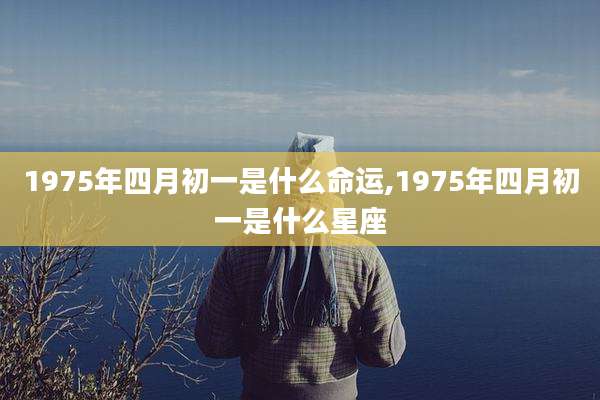 1975年四月初一是什么命运,1975年四月初一是什么星座