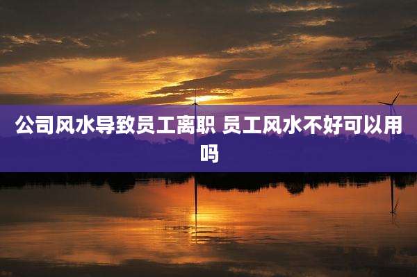 公司风水导致员工离职 员工风水不好可以用吗