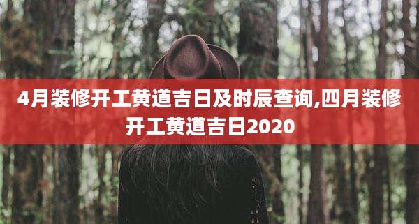 4月装修开工黄道吉日及时辰查询,四月装修开工黄道吉日2020