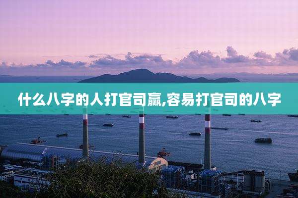 什么八字的人打官司赢,容易打官司的八字