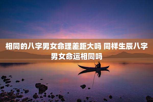 相同的八字男女命理差距大吗 同样生辰八字男女命运相同吗