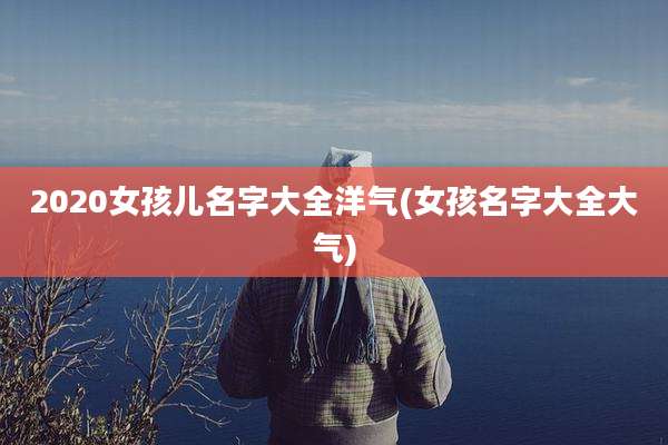 2020女孩儿名字大全洋气(女孩名字大全大气)