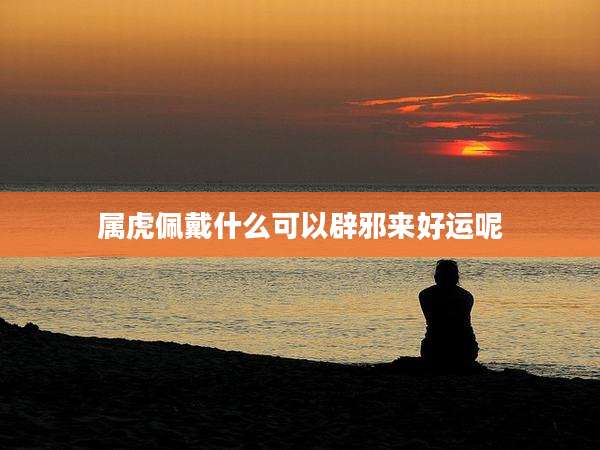 属虎佩戴什么可以辟邪来好运呢
