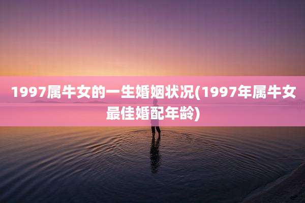 1997属牛女的一生婚姻状况(1997年属牛女最佳婚配年龄)