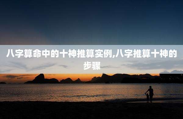 八字算命中的十神推算实例,八字推算十神的步骤